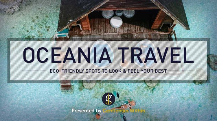 Eco-Friendly Luxury Travel in Oceania Where You Can Look and Feel Your Best | GENTLEMAN WITHIN
