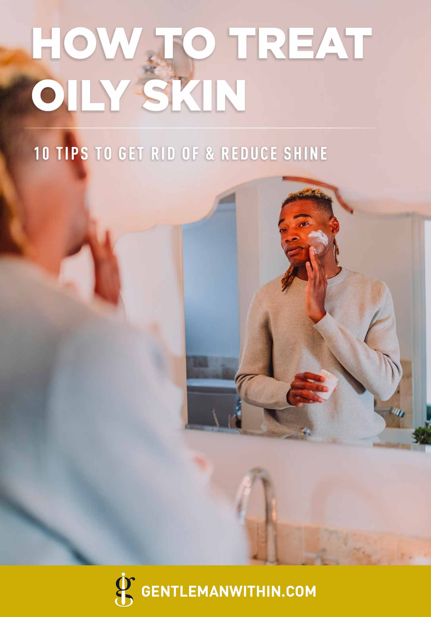 How to Treat Oily Skin for Men (10 Tips to Get Rid of & Reduce Shine) | GENTLEMAN WITHIN